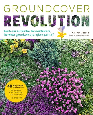 Groundcover Revolution: How to Use Sustainable, Low-Maintenance, Low-Water Groundcovers to Replace Your Turf by Jentz, Kathy
