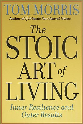 The Stoic Art of Living: Inner Resilience and Outer Results by Morris, Tom