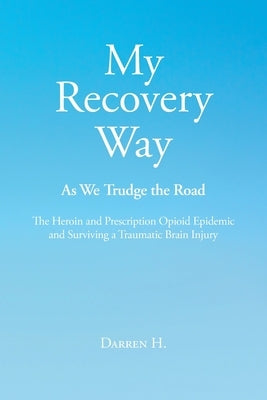 My Recovery Way: As We Trudge the Road: The Heroin and Prescription Opioid Epidemic and Surviving a Traumatic Brain Injury by H, Darren