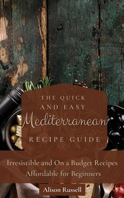 The Quick and Easy Mediterranean Recipe Guide: Irresistible and On a Budget Recipes Affordable for Beginners by Russell, Alison