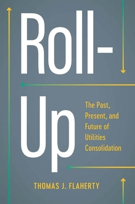 Roll-Up: The Past, Present, and Future of Utilities Consolidation by Flaherty, Thomas J.