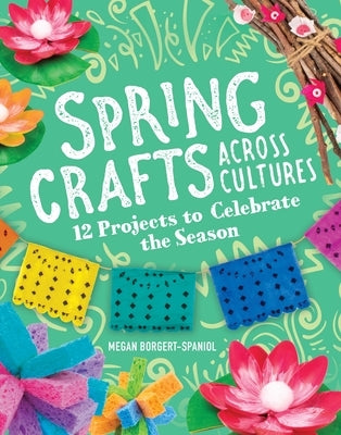 Spring Crafts Across Cultures: 12 Projects to Celebrate the Season by Borgert-Spaniol, Megan