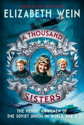 A Thousand Sisters: The Heroic Airwomen of the Soviet Union in World War II by Wein, Elizabeth