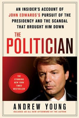The Politician: An Insider's Account of John Edward's Pursuit of the Presidency and the Scandal That Brought Him Down by Young, Andrew