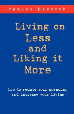 Living on Less and Liking it More: How to reduce your spending and increase your living by Hancock, Maxine