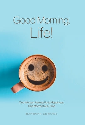 Good Morning, Life!: One Woman Waking Up to Happiness, One Moment at a Time by Demone, Barbara