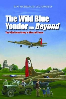 The Wild Blue Yonder and Beyond: The 95th Bomb Group in War and Peace by Morris, Robert