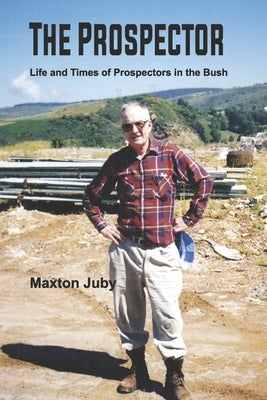 The Prospector: Life and Times of Prospectors in the Bush by Juby, Maxton