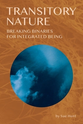 Transitory Nature: Breaking Binaries for Integrated Being by Hunt, Sue
