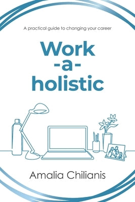 Work-a-holistic: A practical guide to changing your career by Chilianis, Amalia