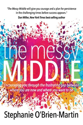 The Messy Middle: Encouraging You Through the Frustrating Gap Between Where You Are Now and Where You Want to Be by O'Brien-Martin, Stephanie