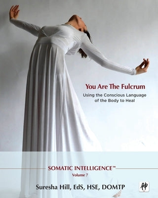 Somatic Intelligence; You Are the Fulcrum - Using the Conscious Language of the Body to Heal by Hill, Suresha