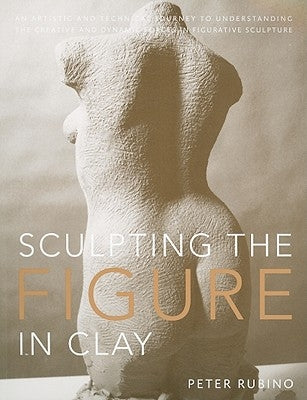 Sculpting the Figure in Clay: An Artistic and Technical Journey to Understanding the Creative and Dynamic Forces in Figurative Sculpture by Rubino, Peter