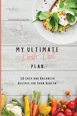 My Ultimate Dash Diet Plan: 50 Easy and Balanced Recipes for Your Health by Barlow, Eleonore