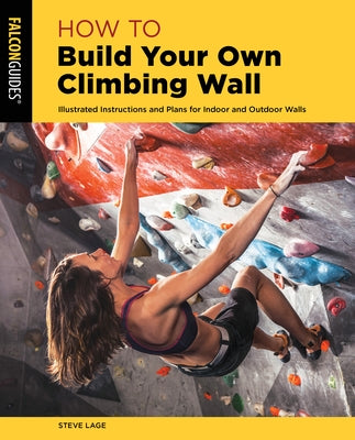 How to Build Your Own Climbing Wall: Illustrated Instructions and Plans for Indoor and Outdoor Walls by Lage, Steve