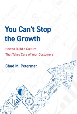 You Can't Stop the Growth: How to Build a Culture That Takes Care of Your Customers by Chad M. Peterman