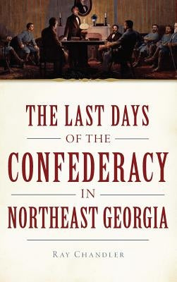 The Last Days of the Confederacy in Northeast Georgia by Chandler, Ray