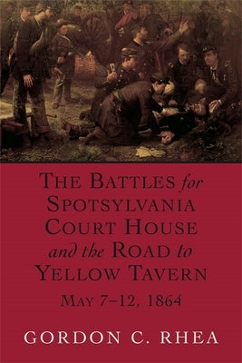 The Battles for Spotsylvania Court House and the Road to Yellow Tavern, May 7--12, 1864 by Rhea, Gordon C.