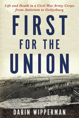 First for the Union: Life and Death in a Civil War Army Corps from Antietam to Gettysburg by Wipperman, Darin