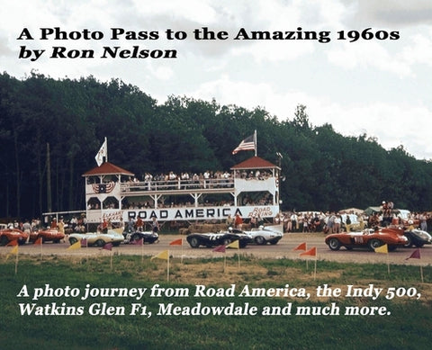 A Photo Pass to the Amazing 1960s: A photo journey from Road America to the Indy 500, Watkins Glen F1, Meadowdale and more. by Nelson, Ronald K.