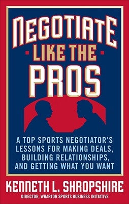 Negotiate Like the Pros: A Top Sports Negotiator's Lessons for Making Deals, Building Relationships, and Getting What You Want by Shropshire, Kenneth L.