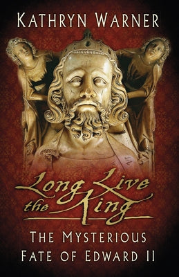 Long Live the King: The Mysterious Fate of Edward II by Warner, Kathryn