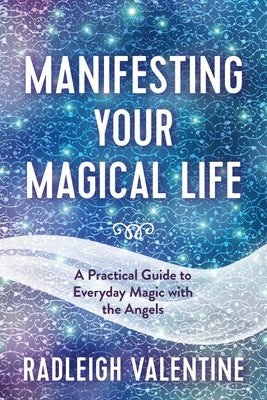 Manifesting Your Magical Life: A Practical Guide to Everyday Magic with the Angels by Valentine, Radleigh