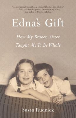 Edna's Gift: How My Broken Sister Taught Me to Be Whole by Rudnick, Susan