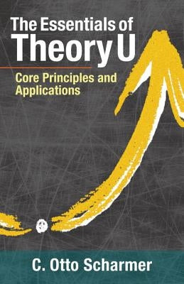The Essentials of Theory U: Core Principles and Applications by Scharmer, Otto