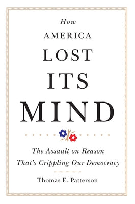 How America Lost Its Mind, 15: The Assault on Reason That's Crippling Our Democracy by Patterson, Thomas E.