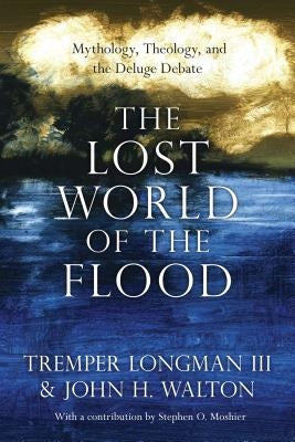 The Lost World of the Flood: Mythology, Theology, and the Deluge Debate by Longman III, Tremper