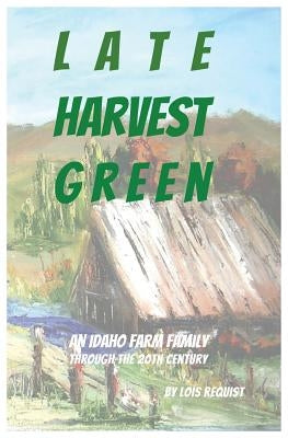 Late Harvest Green: An Idaho Farm Family Through the 20th Century by Requist, Lois