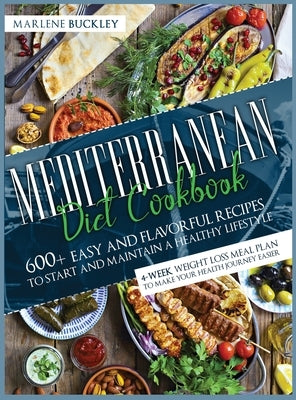 Mediterranean Diet Cookbook: 600+ Easy and Flavorful Recipes to Start and Maintain a Healthy Lifestyle. 4-Week Weight Loss Meal Plan to Make your H by Buckley, Marlene