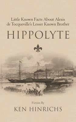 Hippolyte: Little Known Facts about Alexis de Tocqueville's Lesser Known Brother by Hinrichs, Ken