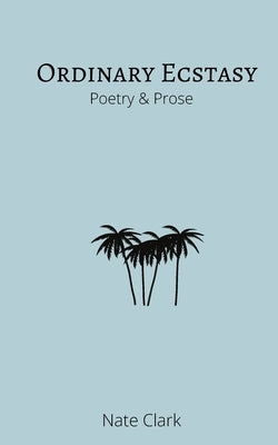 Ordinary Ecstasy: Poetry & Prose by Clark, Nate