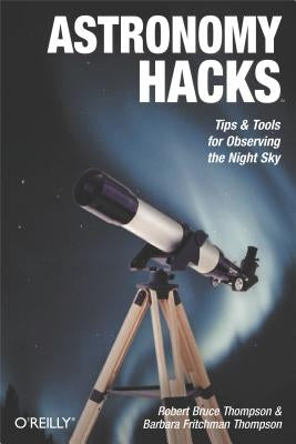 Astronomy Hacks: Tips and Tools for Observing the Night Sky by Thompson, Robert Bruce