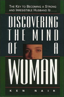 Discovering the Mind of a Woman: The Key to Becoming a Strong and Irresistable Husband Is... by Nair, Ken