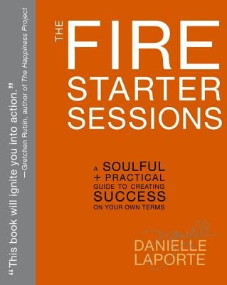 The Fire Starter Sessions: A Soulful + Practical Guide to Creating Success on Your Own Terms by Laporte, Danielle