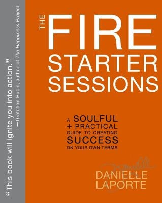 The Fire Starter Sessions: A Soulful + Practical Guide to Creating Success on Your Own Terms by Laporte, Danielle