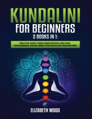 Kundalini for Beginners: 2 Books in 1: Learn to Heal Yourself through Chakra Meditation, Astral Travel, Psychic Awareness, Intuition, Enhance P by Wood, Elizabeth