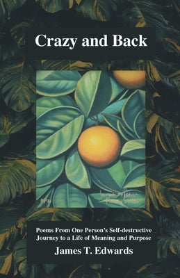 Crazy and Back: Poems From One Person's Self-destructive Journey to a Life of Meaning and Purpose by Edwards, James T.