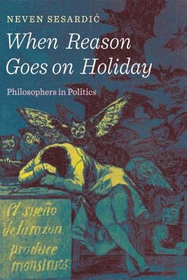 When Reason Goes on Holiday: Philosophers in Politics by Sesardic, Neven