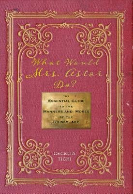 What Would Mrs. Astor Do?: The Essential Guide to the Manners and Mores of the Gilded Age by Tichi, Cecelia