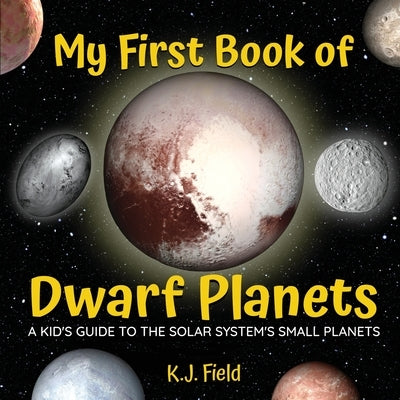 My First Book of Dwarf Planets: A Kid's Guide to the Solar System's Small Planets by Field, K. J.