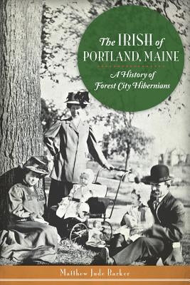 The Irish of Portland, Maine: A History of Forest City Hibernians by Barker, Matthew Jude