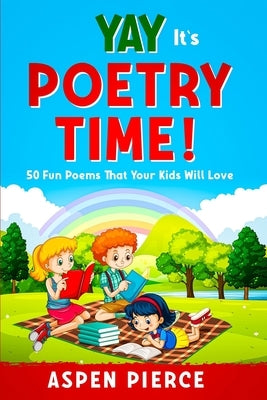 Poetry For Kids: YAY IT'S POETRY TIME! 50 Fun Poems That Kids Will Love (First Grade Reading & Kindergarten Reading) by Pierce, Aspen