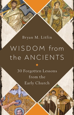 Wisdom from the Ancients: 30 Forgotten Lessons from the Early Church by Litfin, Bryan M.