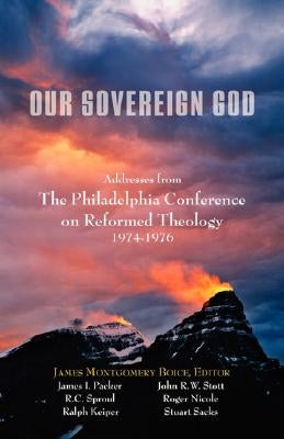 Our Sovereign God: Addresses from the Philadelphia Conference on Reformed Theology by Boice, James M.