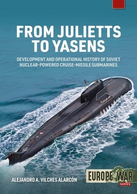 From Julietts to Yasens: Development and Operational History of Soviet Nuclear-Powered Cruise-Missile Submarines, 1960-1994 by Vilches Alarcón, Alejandro A.