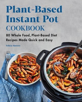 Plant-Based Instant Pot Cookbook: 80 Whole Food, Plant-Based Diet Recipes Made Quick and Easy by Slattery, Felicia